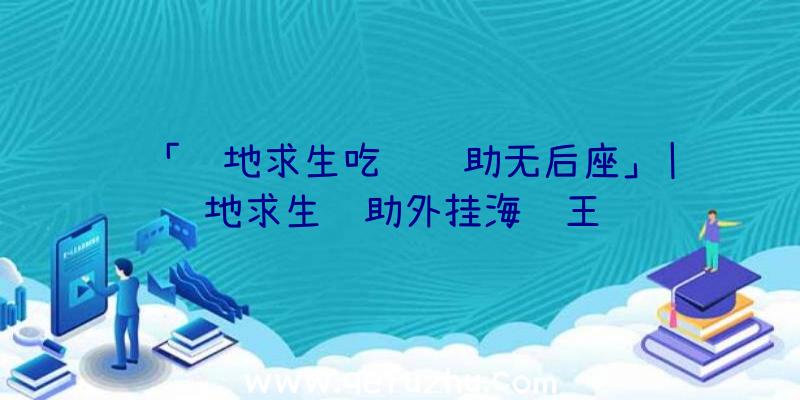 「绝地求生吃鸡辅助无后座」|绝地求生辅助外挂海贼王